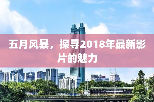 五月风暴，探寻2018年最新影片的魅力