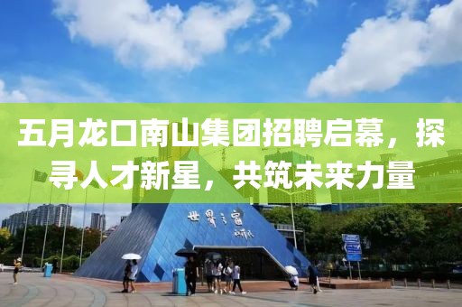 五月龙口南山集团招聘启幕，探寻人才新星，共筑未来力量