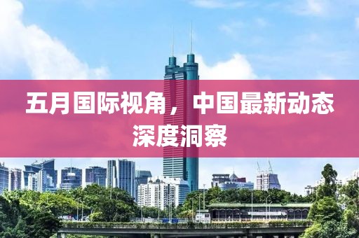 五月国际视角，中国最新动态深度洞察
