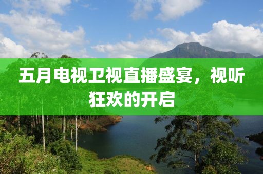 五月电视卫视直播盛宴，视听狂欢的开启
