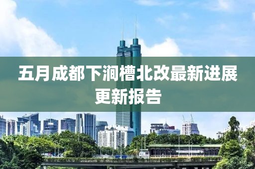 五月成都下涧槽北改最新进展更新报告