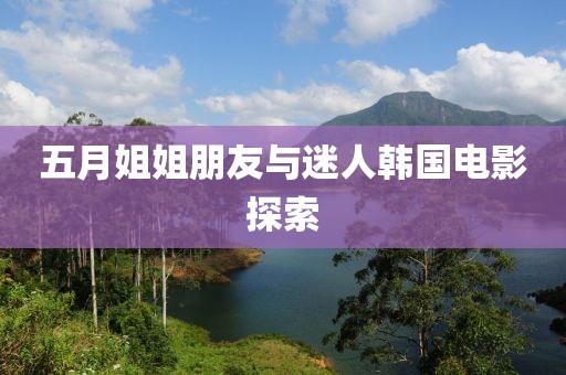 五月姐姐朋友与迷人韩国电影探索