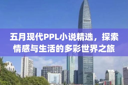 五月现代PPL小说精选，探索情感与生活的多彩世界之旅