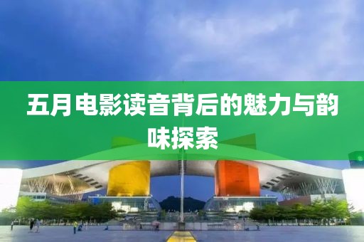 五月电影读音背后的魅力与韵味探索