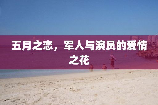 五月之恋，军人与演员的爱情之花