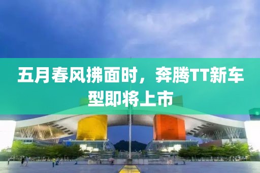 五月春风拂面时，奔腾TT新车型即将上市