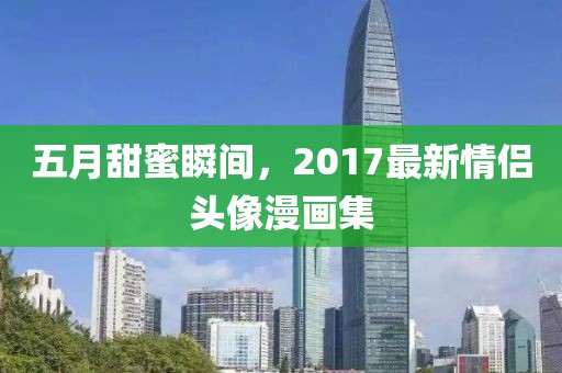 五月甜蜜瞬间，2017最新情侣头像漫画集