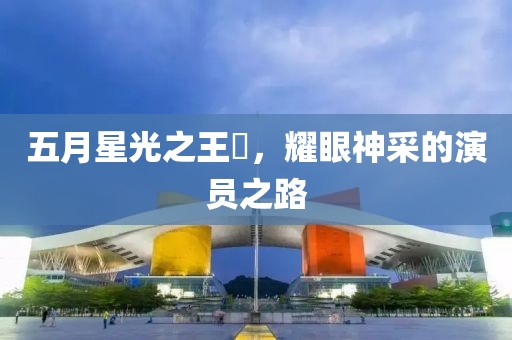 五月星光之王玥，耀眼神采的演员之路