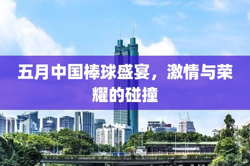 五月中国棒球盛宴，激情与荣耀的碰撞