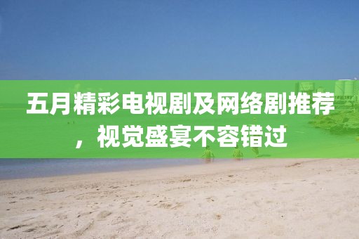 五月精彩电视剧及网络剧推荐，视觉盛宴不容错过