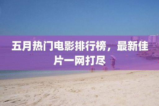 五月热门电影排行榜，最新佳片一网打尽