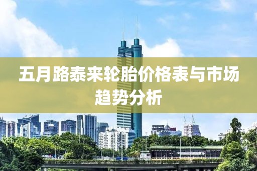 五月路泰来轮胎价格表与市场趋势分析