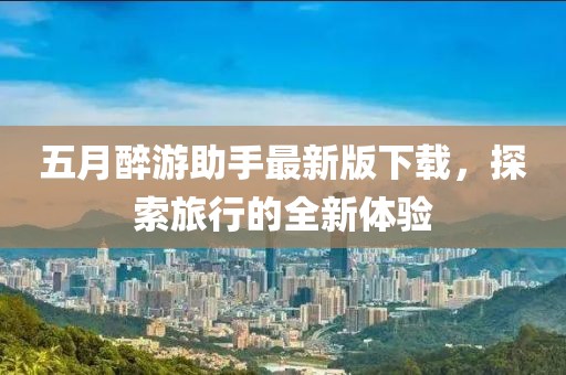 五月醉游助手最新版下载，探索旅行的全新体验