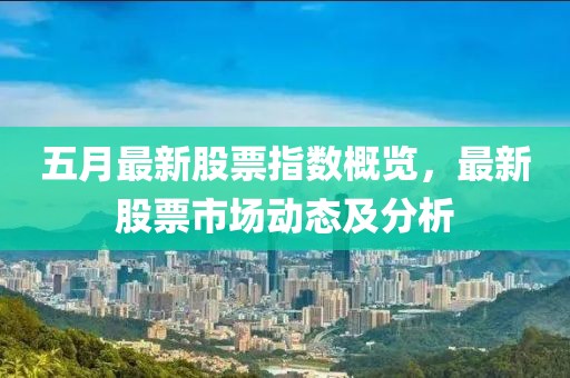 五月最新股票指数概览，最新股票市场动态及分析