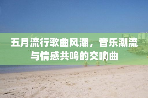 五月流行歌曲风潮，音乐潮流与情感共鸣的交响曲