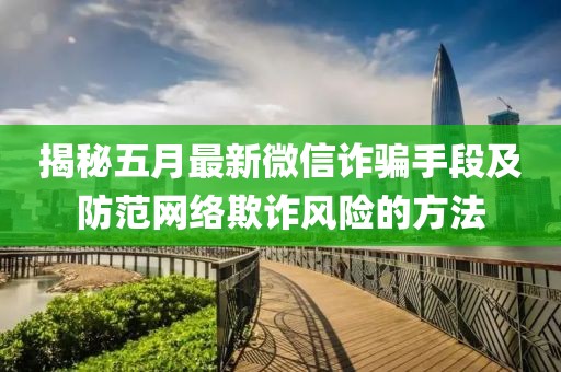 揭秘五月最新微信诈骗手段及防范网络欺诈风险的方法