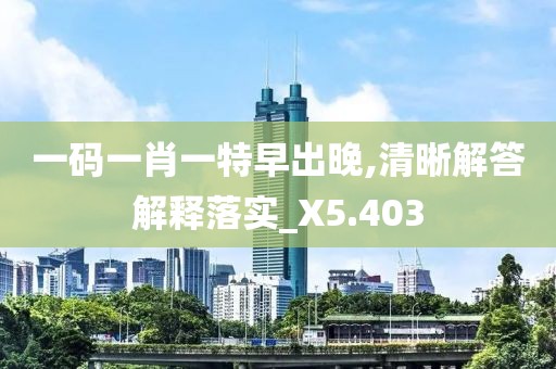 一码一肖一特早出晚,清晰解答解释落实_X5.403