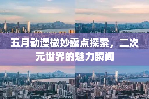 五月动漫微妙露点探索，二次元世界的魅力瞬间