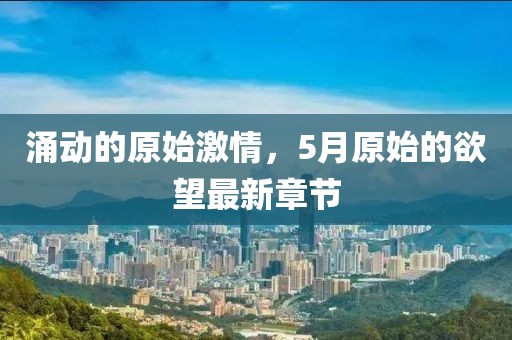 涌动的原始激情，5月原始的欲望最新章节