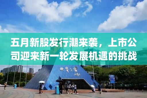 五月新股发行潮来袭，上市公司迎来新一轮发展机遇的挑战