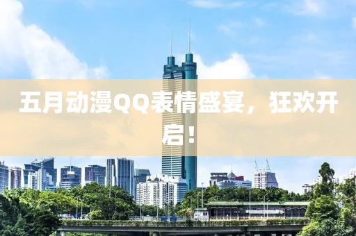 五月动漫QQ表情盛宴，狂欢开启！