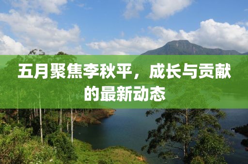 五月聚焦李秋平，成长与贡献的最新动态