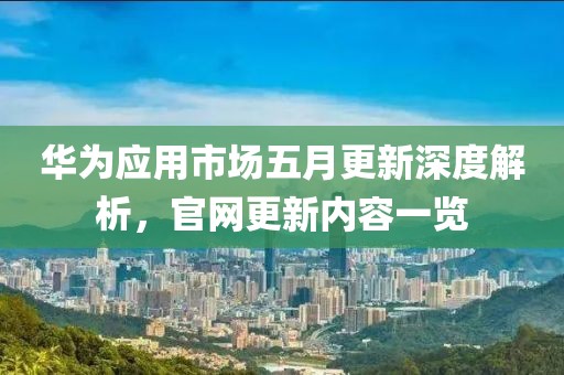 华为应用市场五月更新深度解析，官网更新内容一览