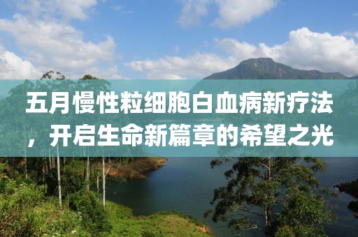 五月慢性粒细胞白血病新疗法，开启生命新篇章的希望之光