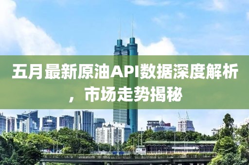 五月最新原油API数据深度解析，市场走势揭秘