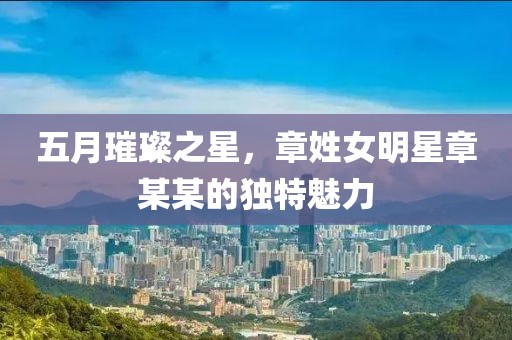 五月璀璨之星，章姓女明星章某某的独特魅力