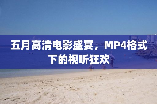 五月高清电影盛宴，MP4格式下的视听狂欢