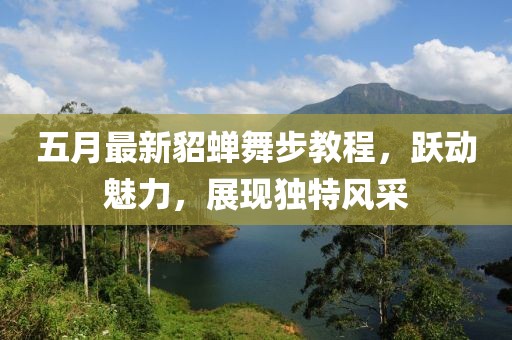 五月最新貂蝉舞步教程，跃动魅力，展现独特风采