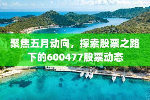 聚焦五月动向，探索股票之路下的600477股票动态