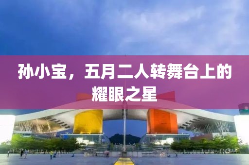 孙小宝，五月二人转舞台上的耀眼之星