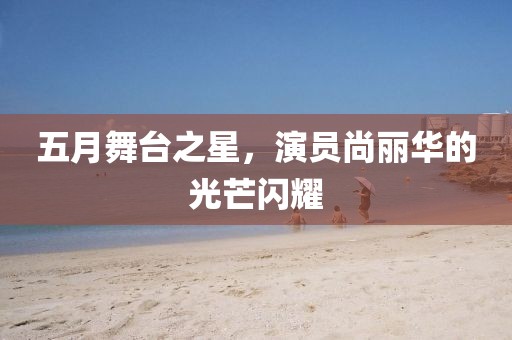 五月舞台之星，演员尚丽华的光芒闪耀