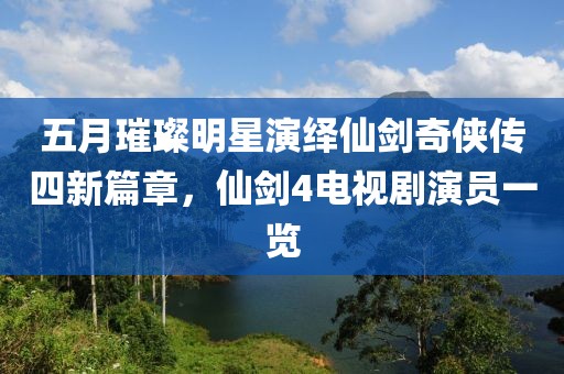 五月璀璨明星演绎仙剑奇侠传四新篇章，仙剑4电视剧演员一览