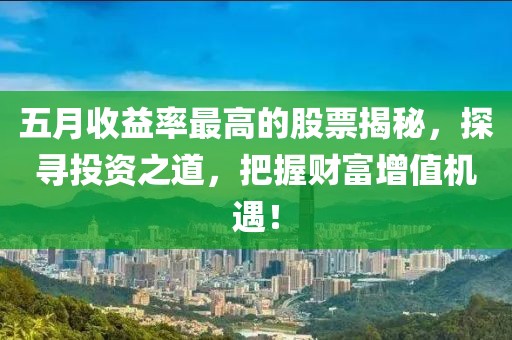 五月收益率最高的股票揭秘，探寻投资之道，把握财富增值机遇！