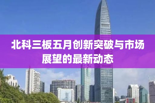 北科三板五月创新突破与市场展望的最新动态