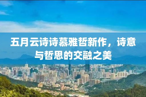 五月云诗诗慕雅哲新作，诗意与哲思的交融之美