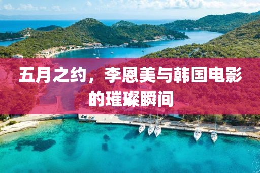 五月之约，李恩美与韩国电影的璀璨瞬间
