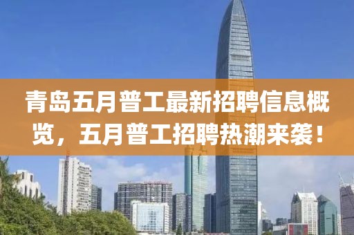 青岛五月普工最新招聘信息概览，五月普工招聘热潮来袭！