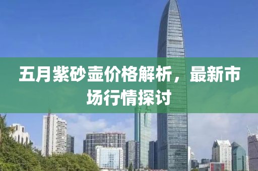 五月紫砂壶价格解析，最新市场行情探讨