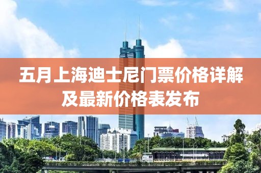 五月上海迪士尼门票价格详解及最新价格表发布