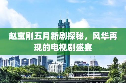 赵宝刚五月新剧探秘，风华再现的电视剧盛宴