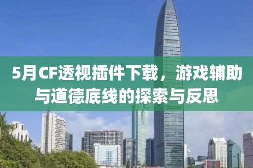 5月CF透视插件下载，游戏辅助与道德底线的探索与反思
