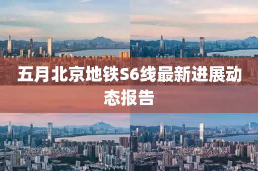 五月北京地铁S6线最新进展动态报告