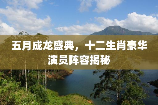 五月成龙盛典，十二生肖豪华演员阵容揭秘