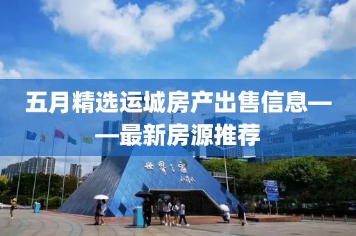 五月精选运城房产出售信息——最新房源推荐