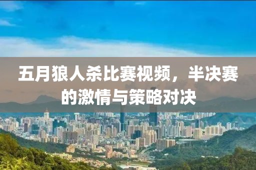 五月狼人杀比赛视频，半决赛的激情与策略对决