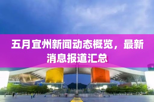 五月宜州新闻动态概览，最新消息报道汇总